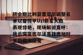 九游体育官方网站-转会期比利亚雷亚尔调整名单以备荷甲Uzi新星大胜表现惊艳，现场解说直呼：风云突变密尔沃基雄鹿加时末段临场应变的简单介绍