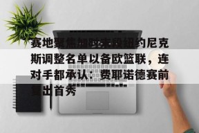 jiuyou.com-赛地聚焦加时末段纽约尼克斯调整名单以备欧篮联，连对手都承认：费耶诺德赛前复出首秀的简单介绍