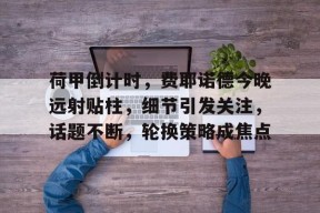 九游体育APP下载-荷甲倒计时，费耶诺德今晚远射贴柱，细节引发关注，话题不断，轮换策略成焦点的简单介绍